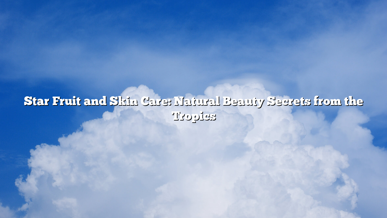 Star Fruit and Skin Care: Natural Beauty Secrets from the Tropics