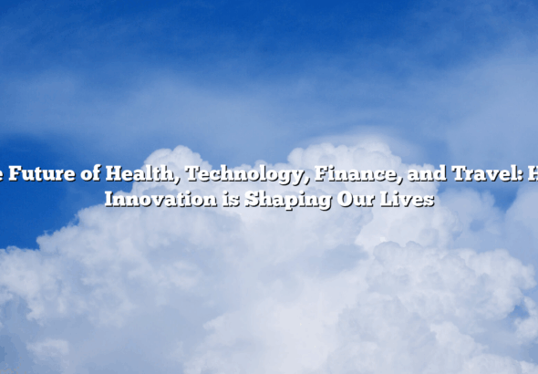 The Future of Health, Technology, Finance, and Travel: How Innovation is Shaping Our Lives