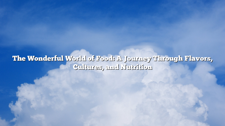 The Wonderful World of Food: A Journey Through Flavors, Cultures, and Nutrition