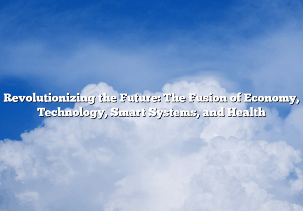 Revolutionizing the Future: The Fusion of Economy, Technology, Smart Systems, and Health