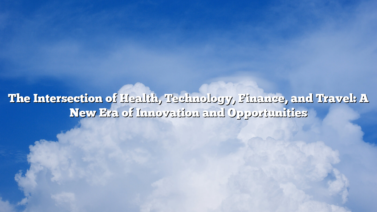 The Intersection of Health, Technology, Finance, and Travel: A New Era of Innovation and Opportunities