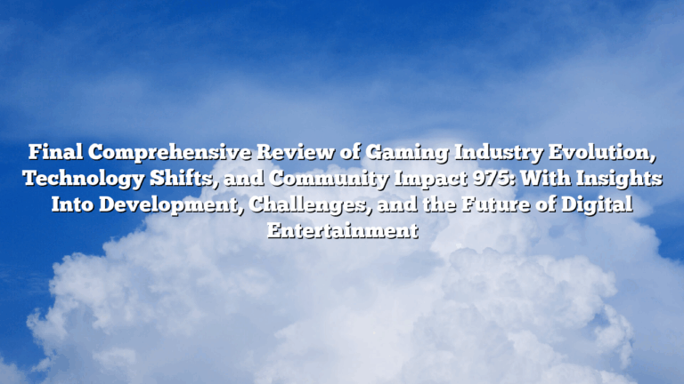 Final Comprehensive Review of Gaming Industry Evolution, Technology Shifts, and Community Impact 975: With Insights Into Development, Challenges, and the Future of Digital Entertainment