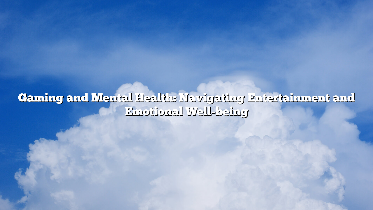 Gaming and Mental Health: Navigating Entertainment and Emotional Well-being