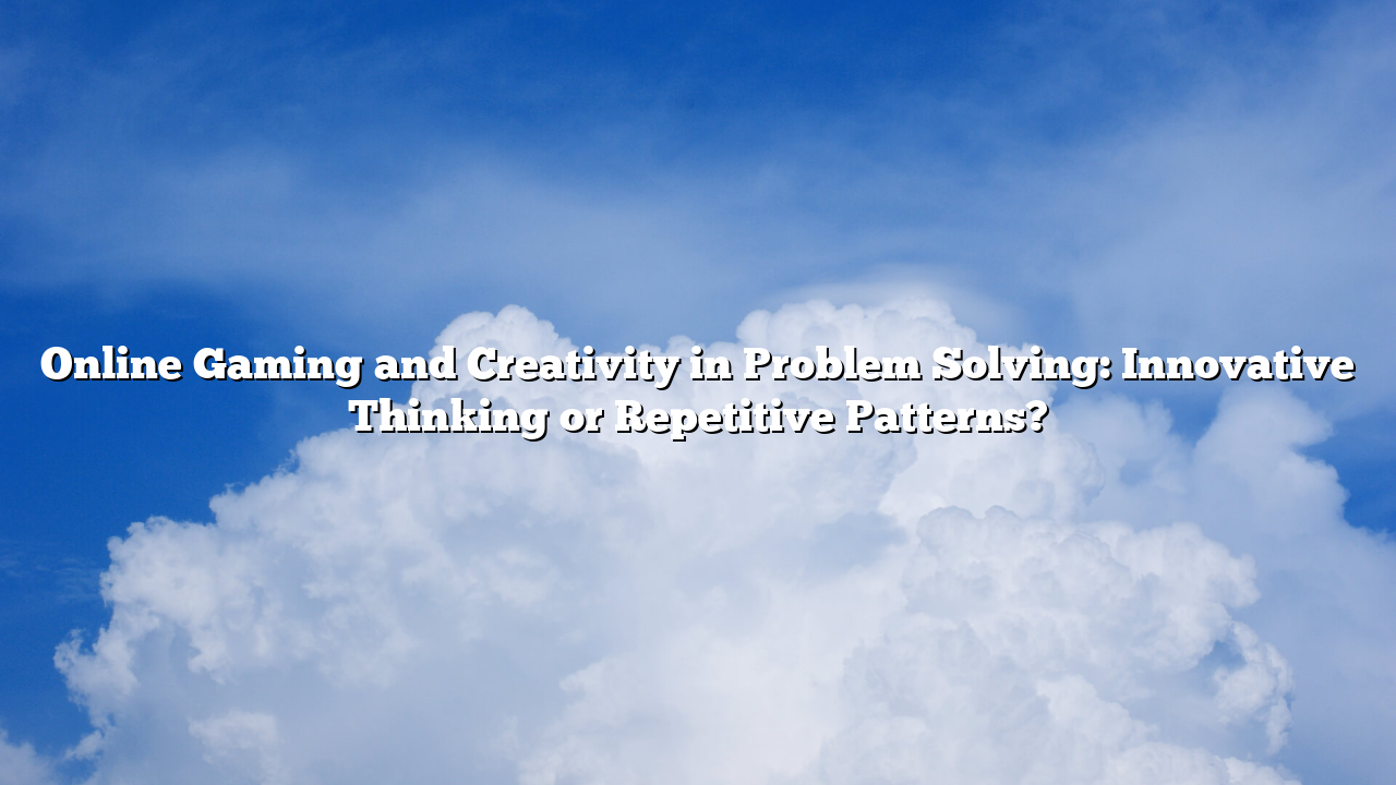 Online Gaming and Creativity in Problem Solving: Innovative Thinking or Repetitive Patterns?
