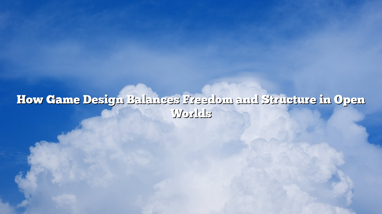How Game Design Balances Freedom and Structure in Open Worlds
