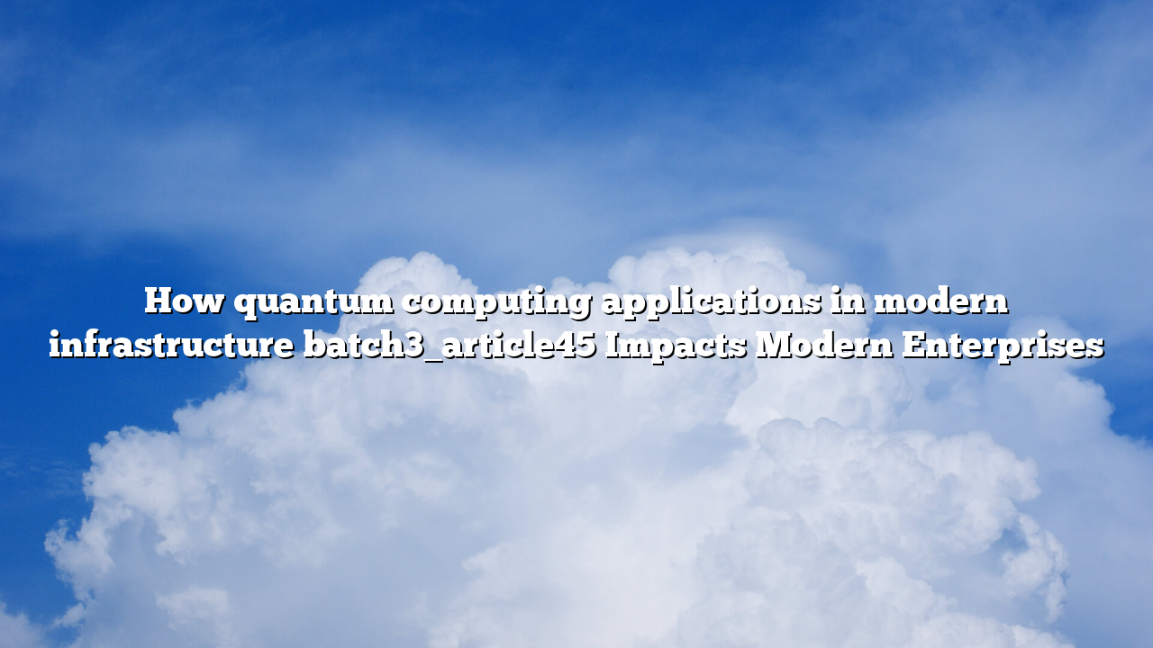 How quantum computing applications in modern infrastructure batch3_article45 Impacts Modern Enterprises