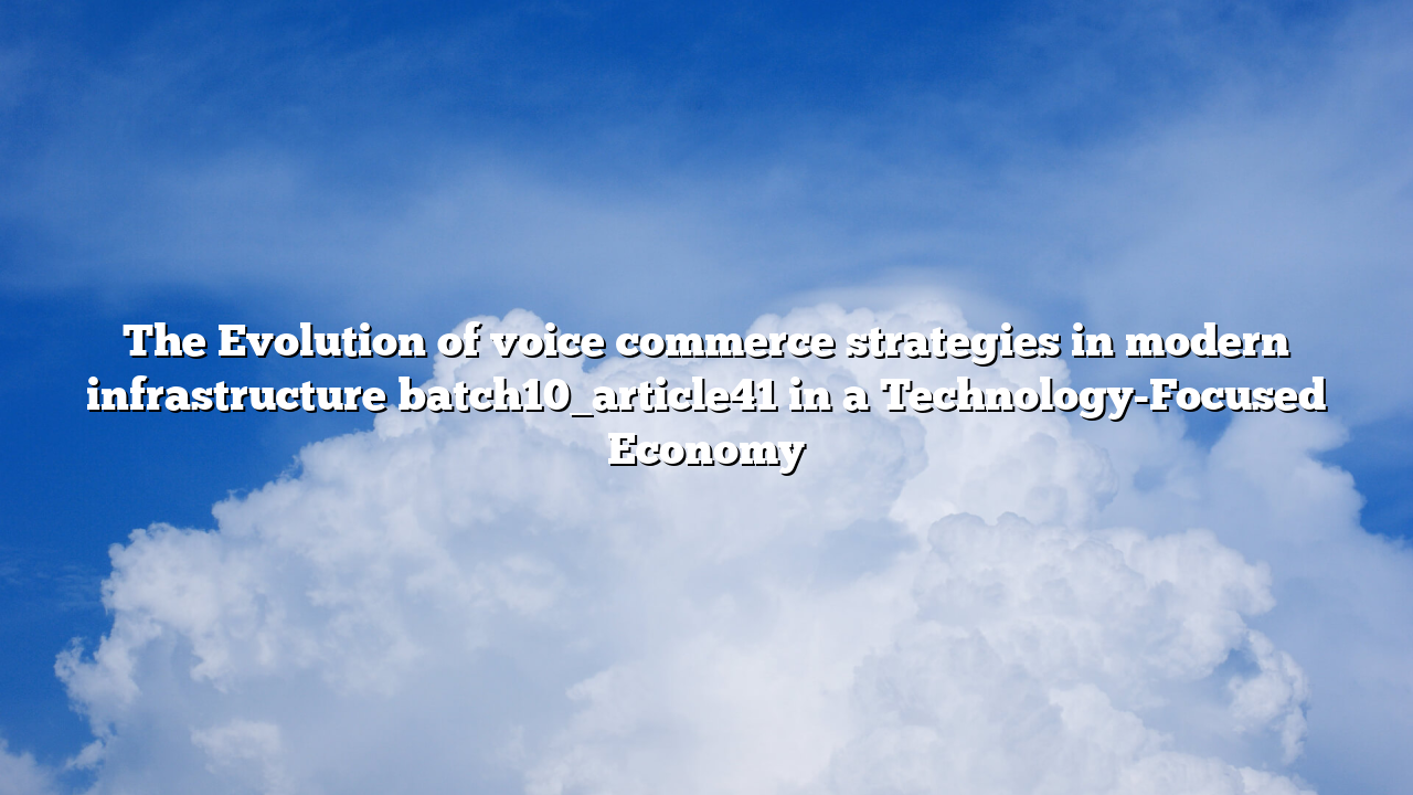 The Evolution of voice commerce strategies in modern infrastructure batch10_article41 in a Technology-Focused Economy