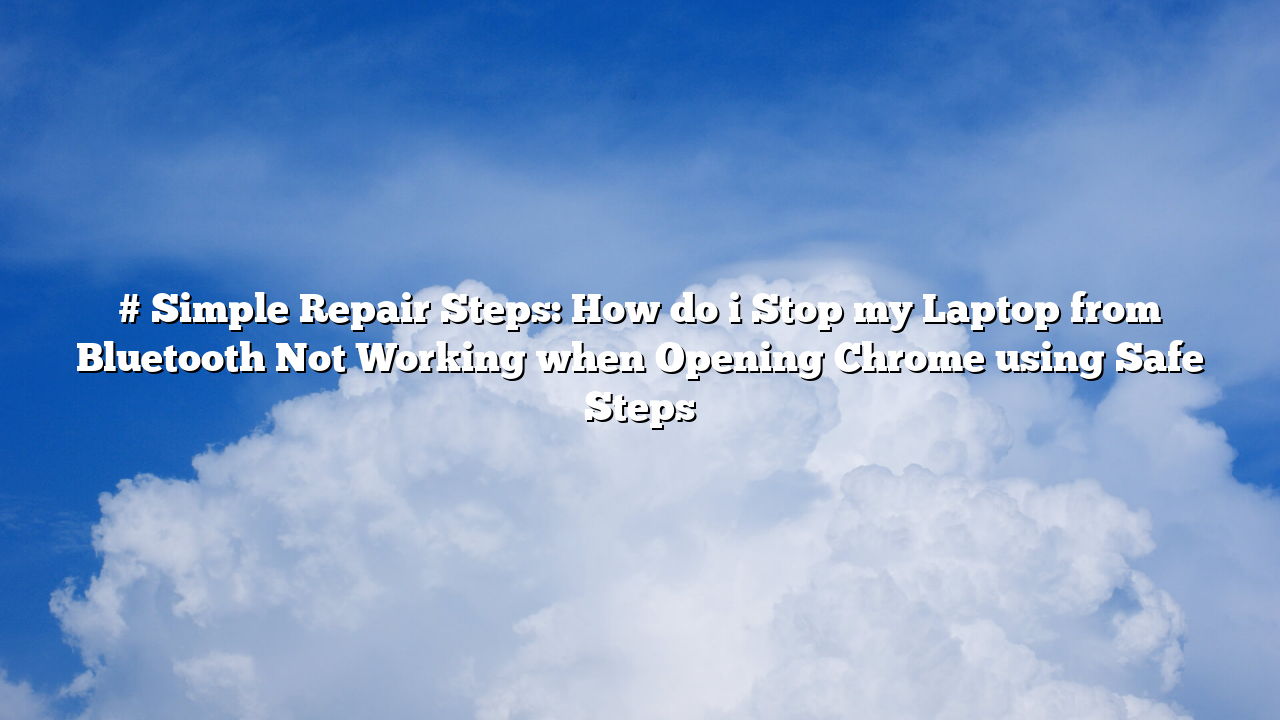 # Simple Repair Steps: How do i Stop my Laptop from Bluetooth Not Working when Opening Chrome using Safe Steps