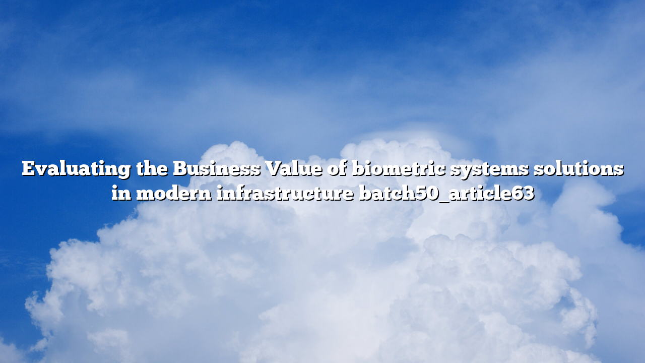 Evaluating the Business Value of biometric systems solutions in modern infrastructure batch50_article63