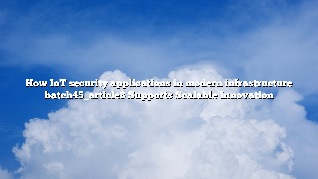 How IoT security applications in modern infrastructure batch45_article8 Supports Scalable Innovation